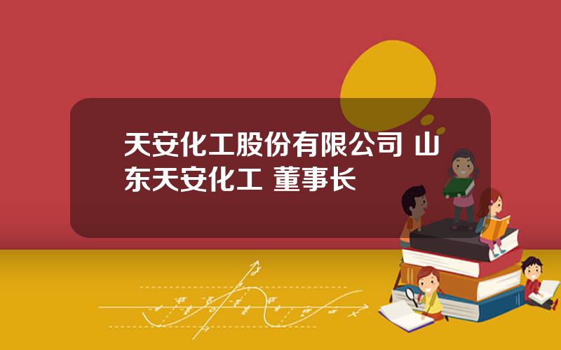 天安化工股份有限公司 山东天安化工 董事长
